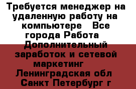 Требуется менеджер на удаленную работу на компьютере - Все города Работа » Дополнительный заработок и сетевой маркетинг   . Ленинградская обл.,Санкт-Петербург г.